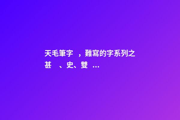 天毛筆字，難寫的字系列之甚、史、雙、天-第1張-觀點-玄機派
